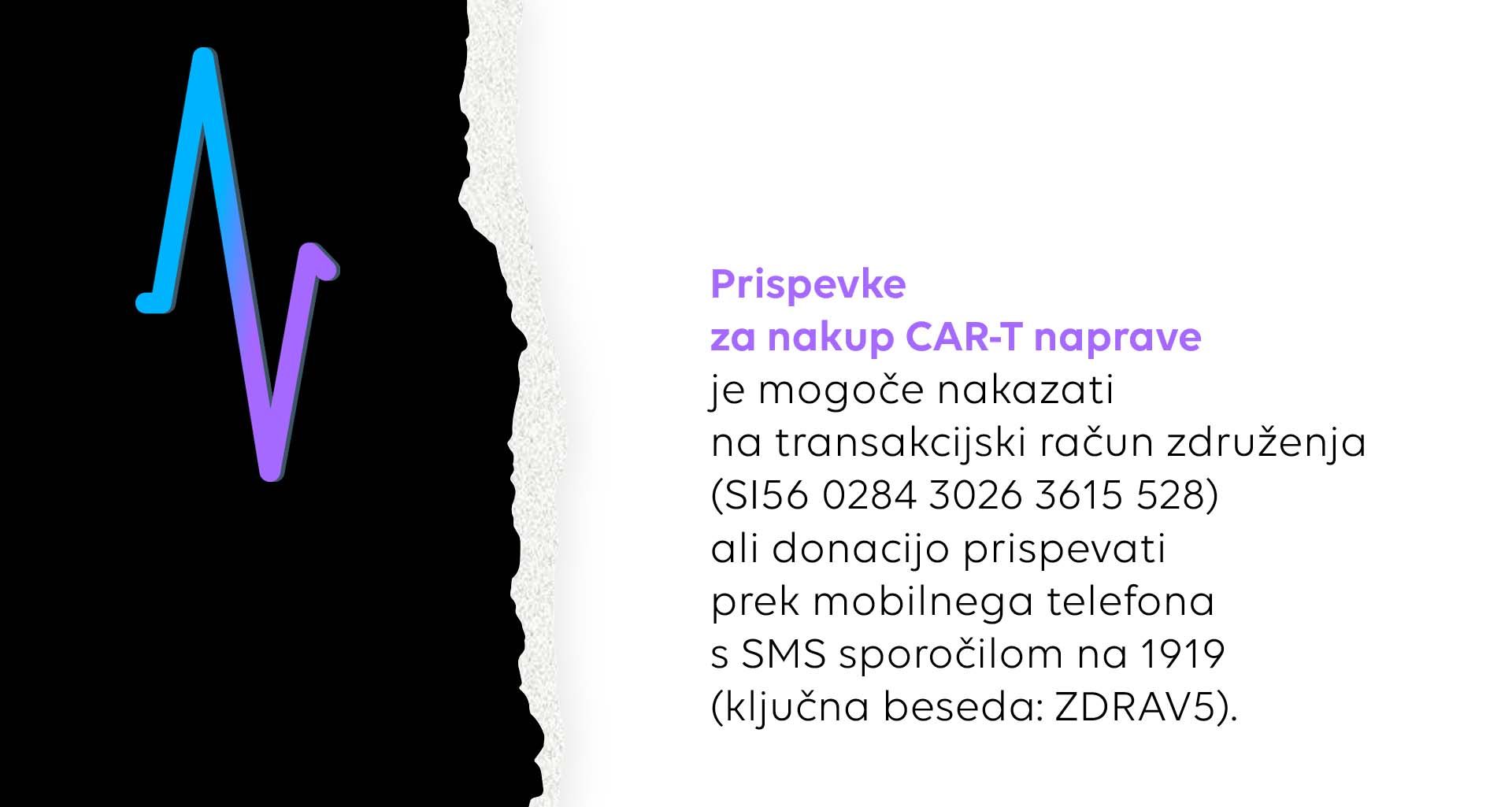 Prispevke za nakup CAR-T naprave je mogoče nakazati na transakcijski račun združenja (SI56 0284 3026 3615 528) ali donacijo prispevati prek mobilnega telefona s SMS sporočilom na 1919 (ključna beseda: ZDRAV5).